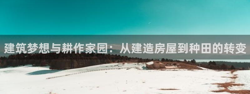 意昂体育3招商电话地址是多少：建筑梦想与耕作家园：从建造房屋到种田的转变