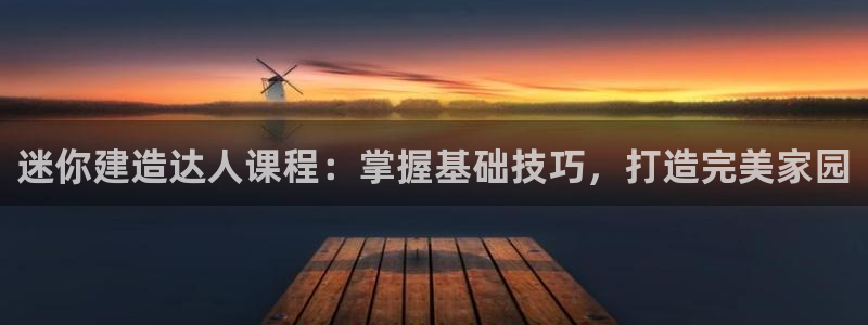 意昂3集团官网首页网址：迷你建造达人课程：掌握基础技巧，打造完美家园