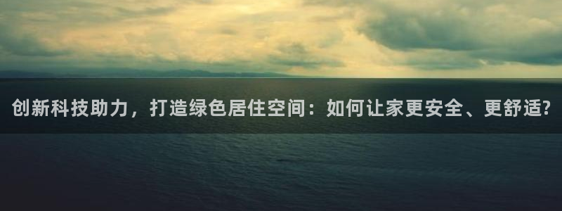 意昂3娱乐40996：创新科技助力，打造绿色居住空间：如何让家更安全、更舒适?