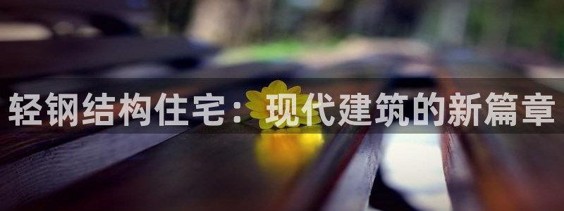 意昂体育3招商电话是多少号码：轻钢结构住宅：现代建筑的新篇章