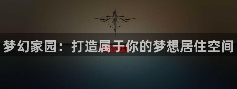 意昂3娱乐首页官网下载：梦幻家园：打造属于你的梦想居住空间
