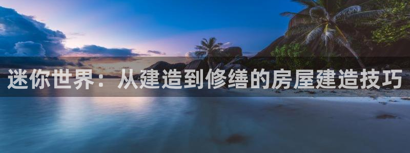 意昂3娱乐：迷你世界：从建造到修缮的房屋建造技巧