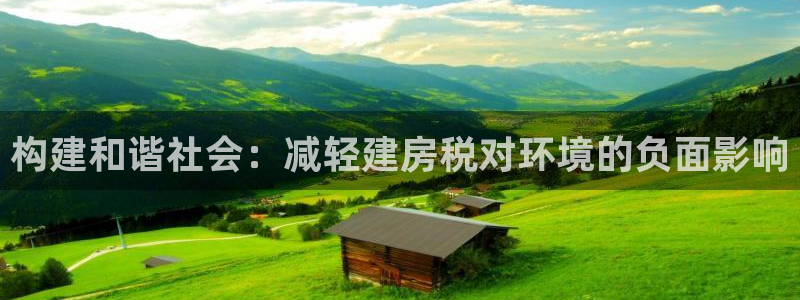 意昂3娱乐平台：构建和谐社会：减轻建房税对环境的负面影响