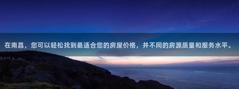 意昂3娱乐首页官网下载：在南昌，您可以轻松找到最适合您的房屋价格，并不同的房源质量和服务水平。
