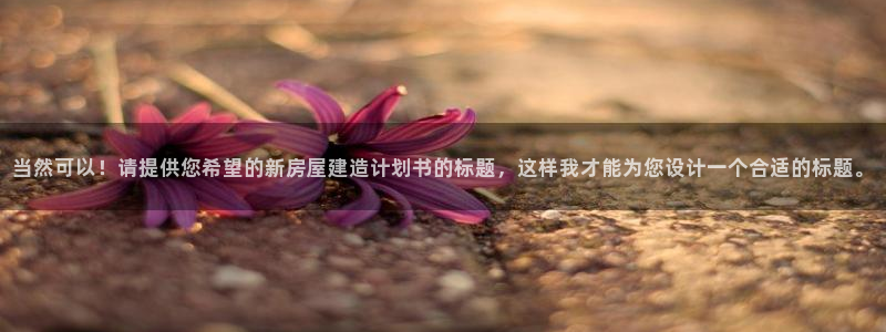 意昂体育3招商电话地址查询：当然可以！请提供您希望的新房屋建造计划书的标题，这样我才能为您设计一个合适的标题。