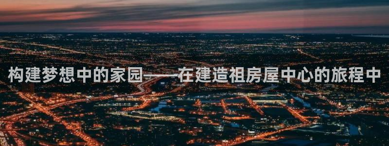 意昂体育3招商电话号码查询：构建梦想中的家园——在建造祖房屋中心的旅程中