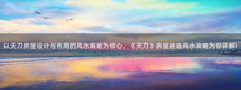意昂3官方：以天刀房屋设计与布局的风水策略为核心，《天刀》房屋建造风水攻略为你详解!