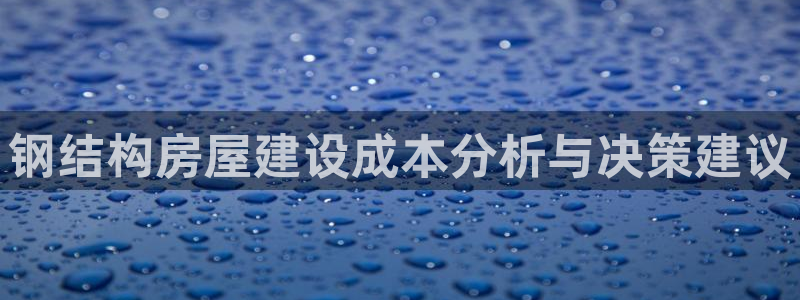 意昂体育3招商电话号码查询：钢结构房屋建设成本分析与决策建议