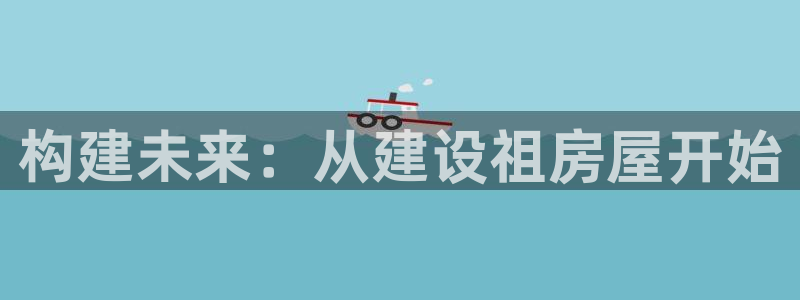 意昂体育3平台是正规平台吗：构建未来：从建设祖房屋开始