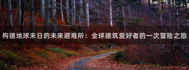 意昂体育3招商电话是多少啊：构建地球末日的未来避难所：全球建筑爱好者的一次冒险之旅