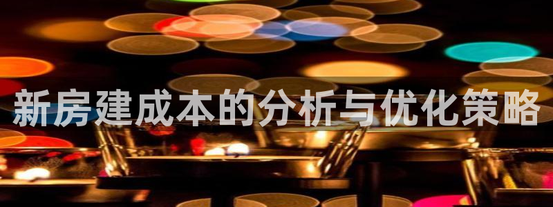 海南意昂体育3：新房建成本的分析与优化策略
