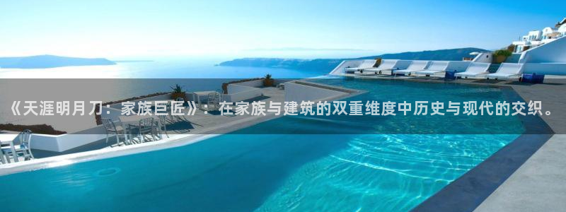 意昂体育3平台注册：《天涯明月刀：家族巨匠》：在家族与建筑的双重维度中历史与现代的交织。