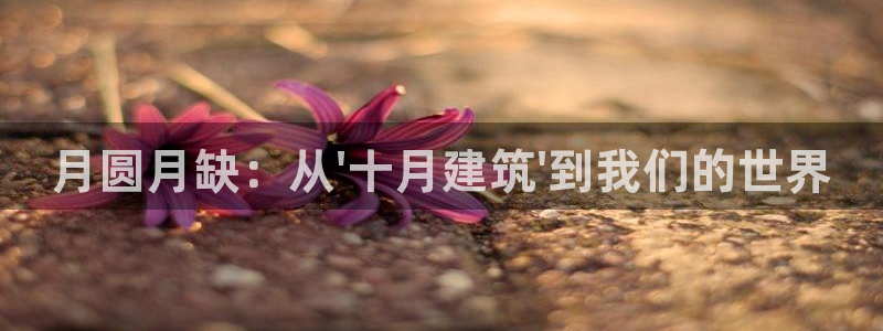 意昂3神州：月圆月缺：从\'十月建筑\'到我们的世界