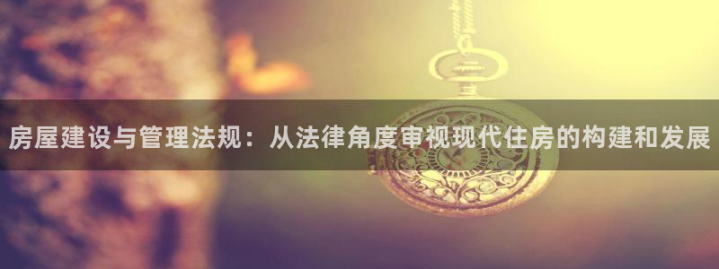 意昂体育3平台是正规平台吗安全吗：房屋建设与管理法规：从法律角度审视现代住房的构建和发展