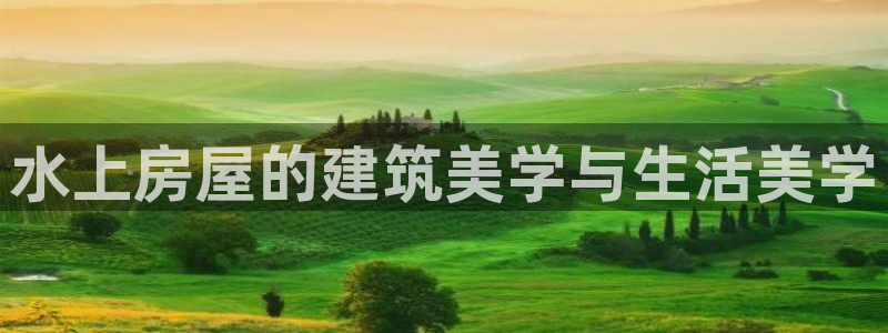 意昂3集团官网网址：水上房屋的建筑美学与生活美学