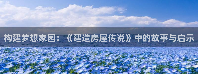 意昂体育3招商电话是多少：构建梦想家园：《建造房屋传说》中的故事与启示