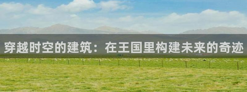 意昂3娱乐：穿越时空的建筑：在王国里构建未来的奇迹