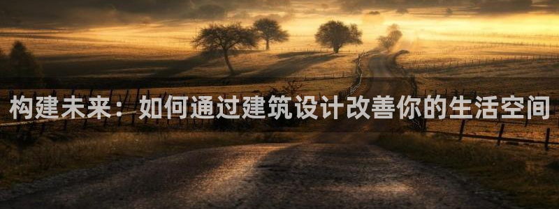 意昂体育3招商电话号码：构建未来：如何通过建筑设计改善你的生活空间