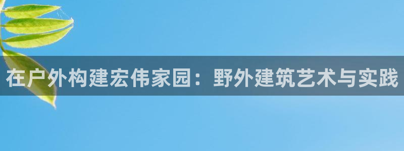 意昂3娱乐首页官网下载：在户外构建宏伟家园：野外建筑艺术与实践