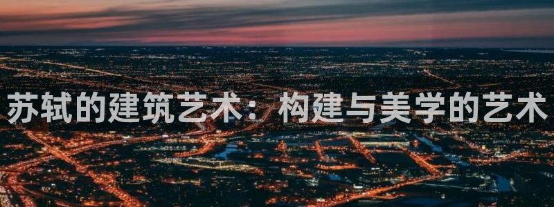 意昂体育3招商电话号码查询是多少：苏轼的建筑艺术：构建与美学的艺术