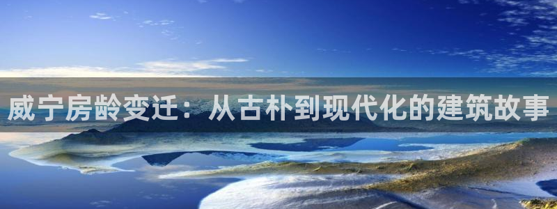 意昂体育3联系电话：威宁房龄变迁：从古朴到现代化的建筑故事