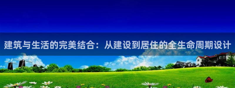意昂体育3平台APP：建筑与生活的完美结合：从建设到居住的全生命周期设计