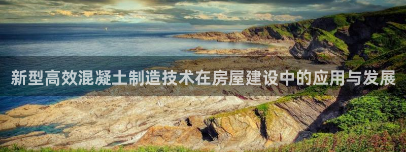 意昂3集团简介：新型高效混凝土制造技术在房屋建设中的应用与发展