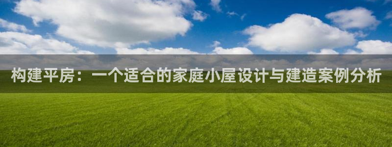 意昂体育3平台是正规平台吗安全吗：构建平房：一个适合的家庭小屋设计与建造案例分析