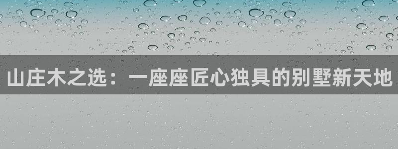 意昂3集团官网网址：山庄木之选：一座座匠心独具的别墅新天地