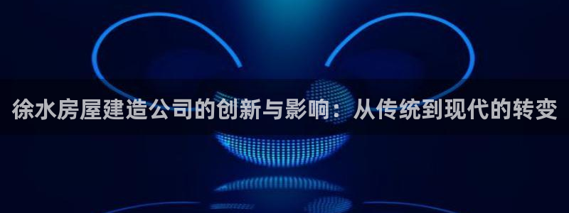 意昂3娱乐40996：徐水房屋建造公司的创新与影响：从传统到现代的转变