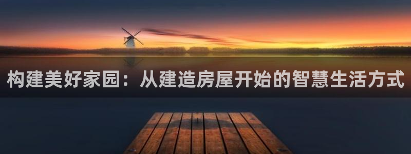 意昂3娱乐是那个系列的台子：构建美好家园：从建造房屋开始的智慧生活方式