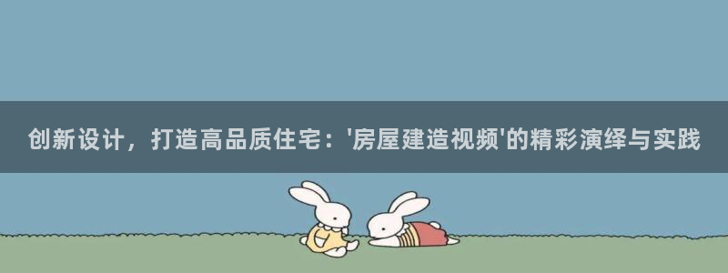 意昂体育3招商电话是多少号码：创新设计，打造高品质住宅：\'房屋建造视频\'的精彩演绎与实践