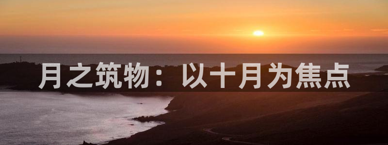 意昂体育3招商电话号码查询：月之筑物：以十月为焦点