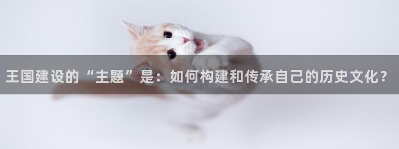 意昂体育3招商电话号码查询：王国建设的“主题”是：如何构建和传承自己的历史文化？