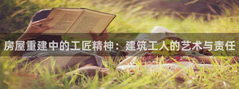 意昂3开户：房屋重建中的工匠精神：建筑工人的艺术与责任