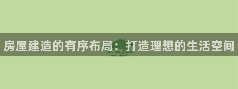 意昂3集团官网首页网址：房屋建造的有序布局：打造理想的生活空间