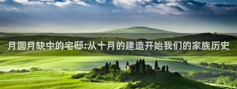 意昂平台体育：月圆月缺中的宅邸:从十月的建造开始我们的家族历史