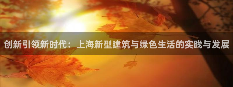 意昂体育3招商电话号码是多少啊：创新引领新时代：上海新型建筑与绿色生活的实践与发