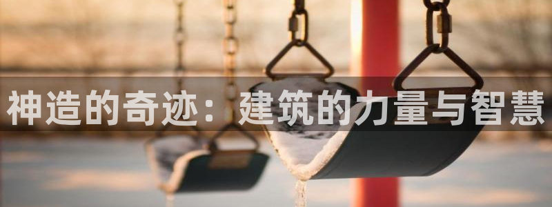 意昂3娱乐平台：神造的奇迹：建筑的力量与智慧