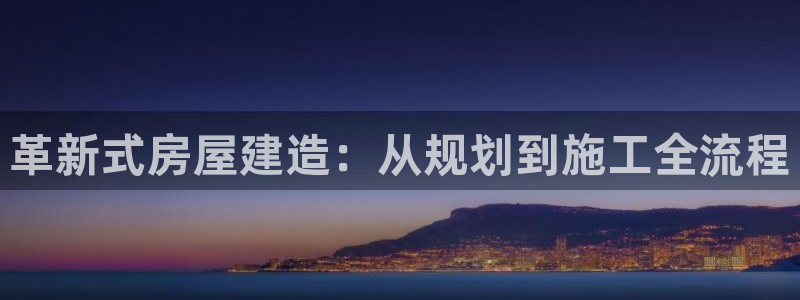意昂体育3招商电话号码是多少啊：革新式房屋建造：从规划到施工全流程