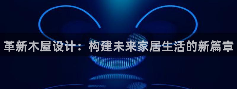 意昂3集团官网首页：革新木屋设计：构建未来家居生活的新篇章