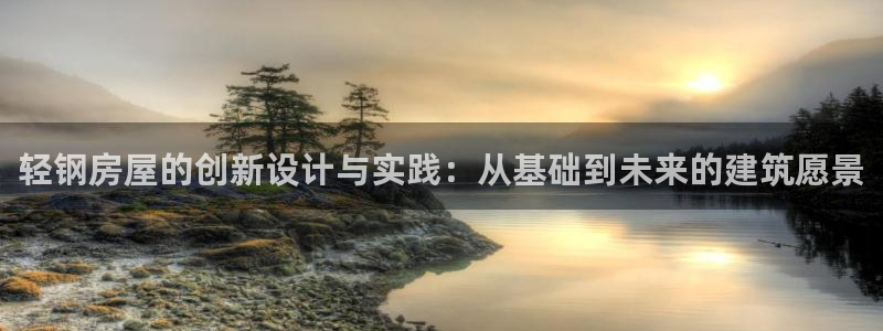 意昂体育3注册：轻钢房屋的创新设计与实践：从基础到未来的建筑愿景
