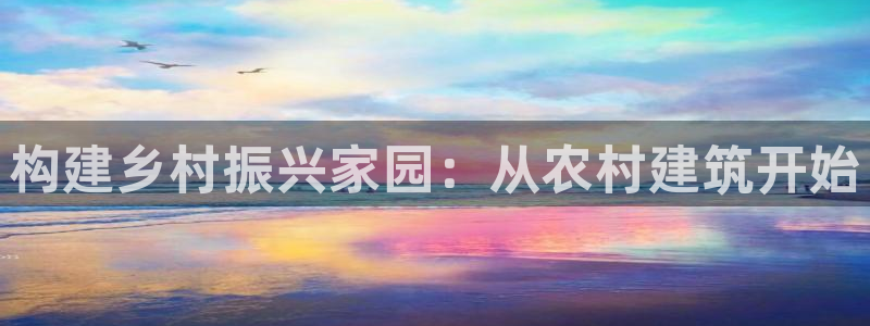 意昂3集团官网网址：构建乡村振兴家园：从农村建筑开始