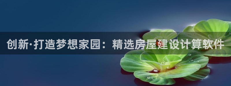 意昂体育3平台是正规平台吗安全吗：创新·打造梦想家园：精选房屋建设计算软件