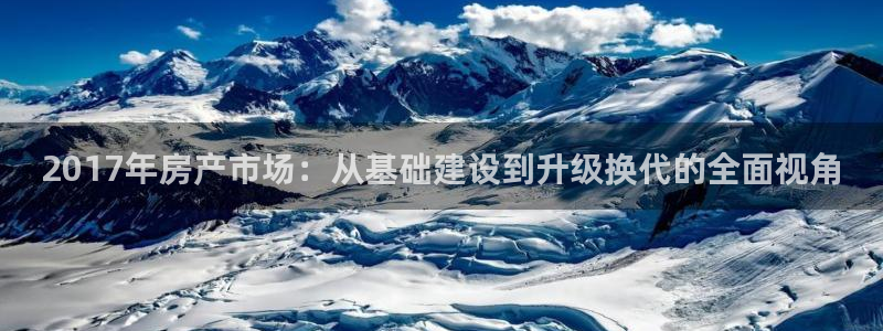 意昂3官方：2017年房产市场：从基础建设到升级换代的全面视角