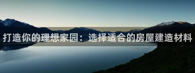 意昂体育3开户：打造你的理想家园：选择适合的房屋建造材料