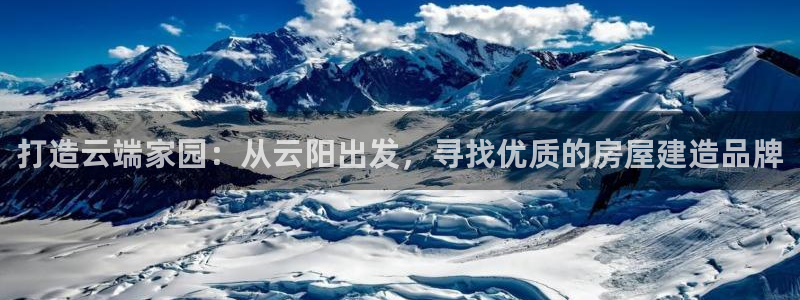 意昂3娱乐是那个系列的台子：打造云端家园：从云阳出发，寻找优质的房屋建造品牌