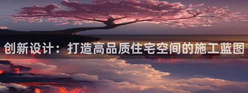 意昂3官网：创新设计：打造高品质住宅空间的施工蓝图