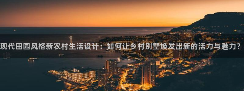意昂体育3联系电话：现代田园风格新农村生活设计：如何让乡村别墅焕发出新的活力与魅力？