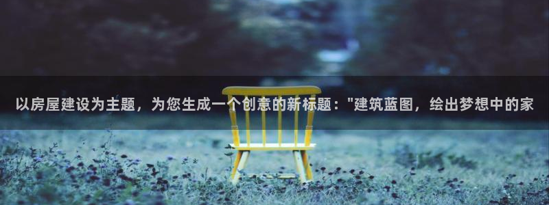 意昂体育3开户：以房屋建设为主题，为您生成一个创意的新标题：\